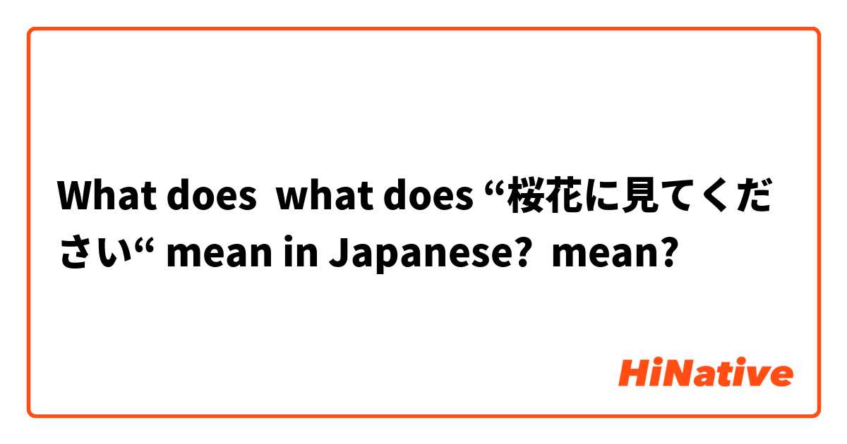 What does what does “桜花に見てください“ mean in Japanese? mean?