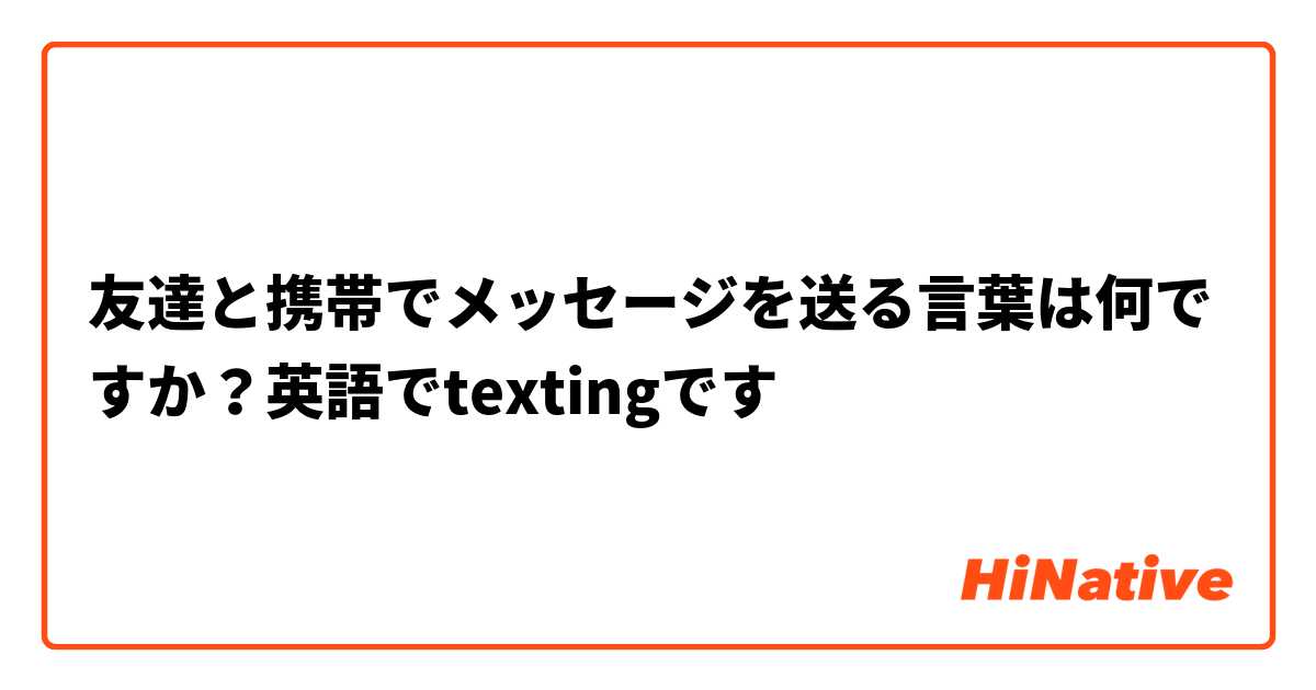 友達と携帯でメッセージを送る言葉は何ですか 英語でtextingです Hinative