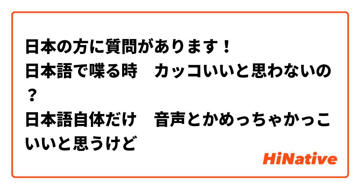 日本の方に質問があります 日本語で喋る時 カッコいいと思わないの 日本語自体だけ 音声とかめっちゃかっこいいと思うけど Hinative