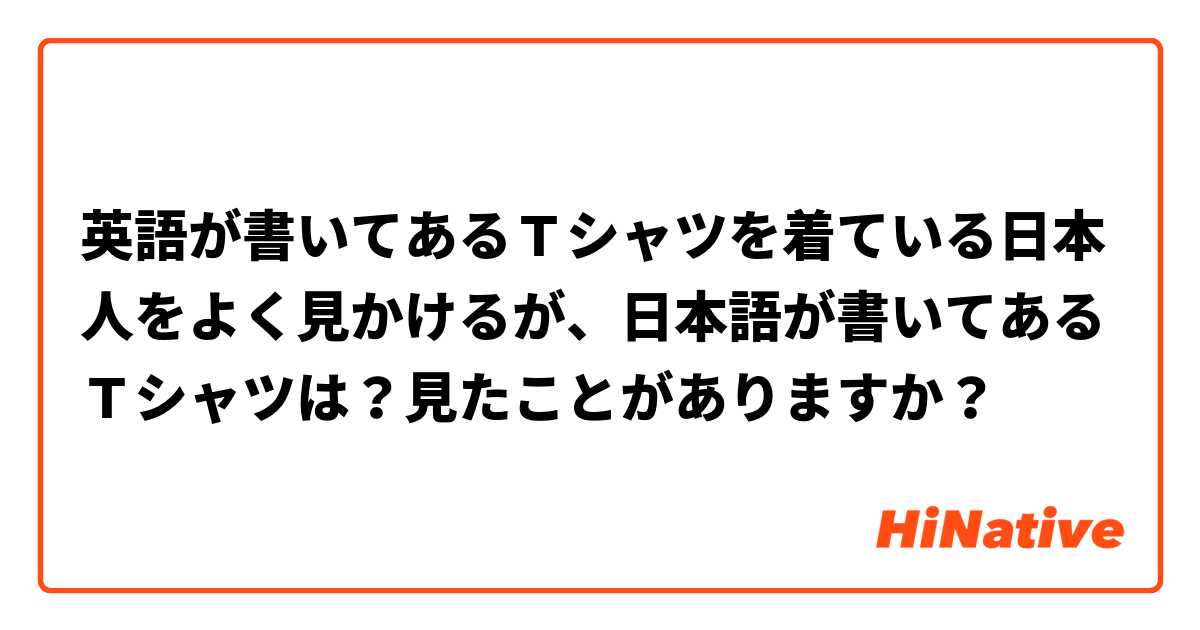 英語が書いてあるｔシャツを着ている日本人をよく見かけるが 日本語が書いてあるｔシャツは 見たことがありますか Hinative