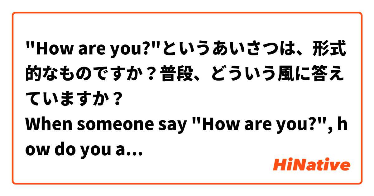 "How are you?"というあいさつは、形式的なものですか？普段、どういう風に答えていますか？
When someone say "How are you?", how do you answer?