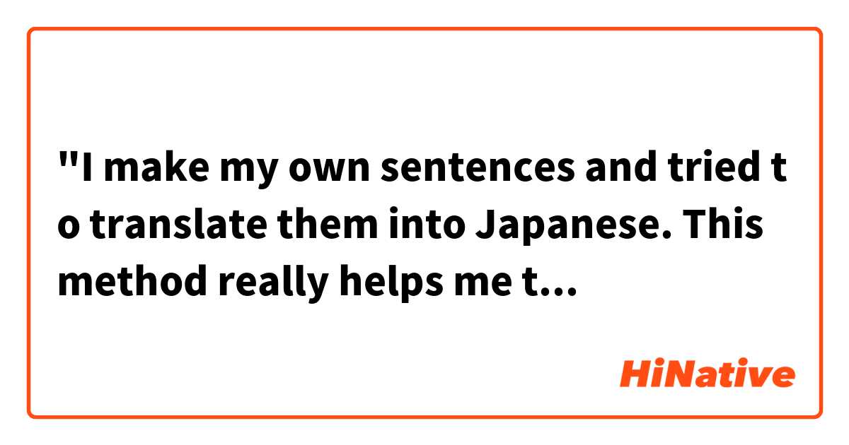 "I make my own sentences and tried to translate them into Japanese. This method really helps me to learn Japanese faster."

文は自分で作って、日本語に訳して見ました。この方法、私の日本語の学習早く学ぶのに本当に役立ちます。

Does this sound natural? I tried haha :)