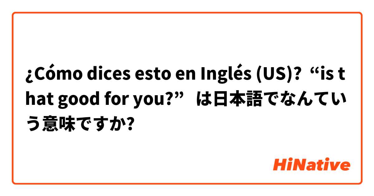 ¿Cómo dices esto en Inglés (US)? “is that good for you?”   は日本語でなんていう意味ですか?