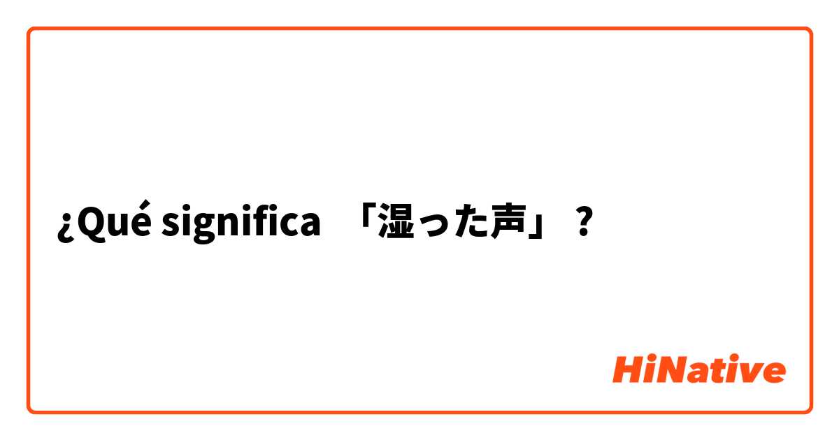 ¿Qué significa 「湿った声」 ?