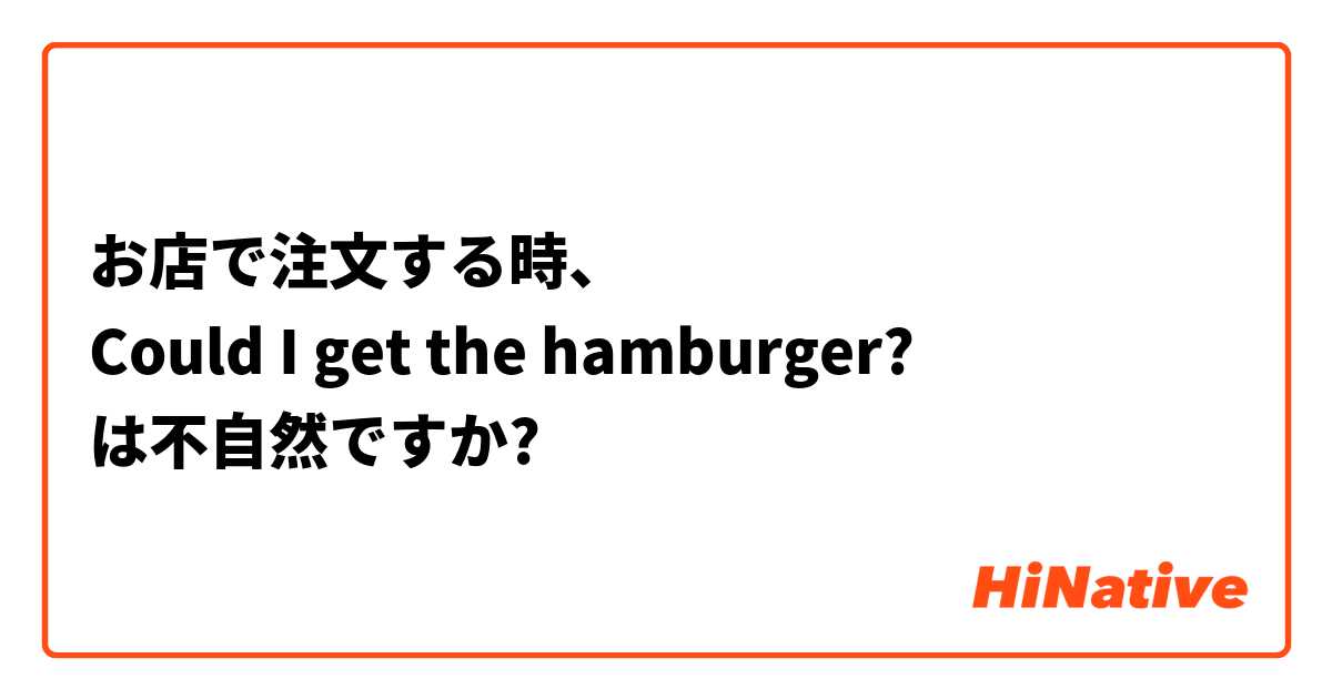 お店で注文する時、
Could I get the hamburger?
は不自然ですか?