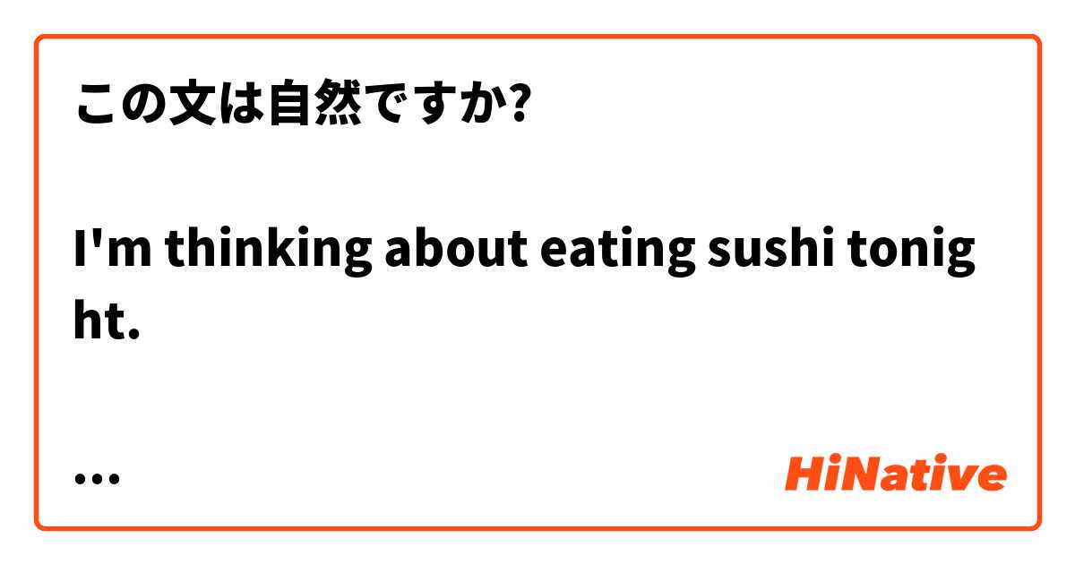 この文は自然ですか?

I'm thinking about eating sushi tonight. 

今夜お寿司を食べようと考えています。

