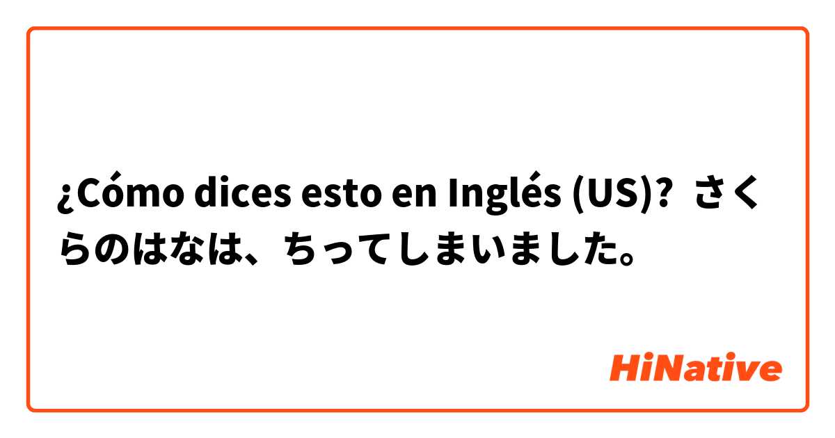 ¿Cómo dices esto en Inglés (US)? さくらのはなは、ちってしまいました。