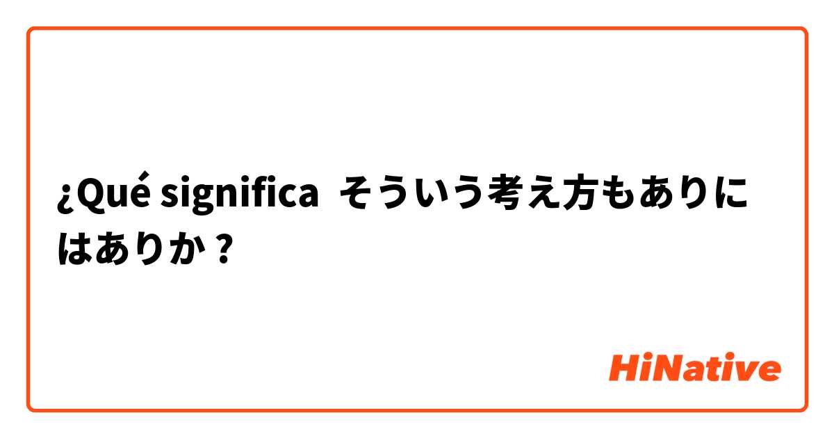 ¿Qué significa そういう考え方もありにはありか?