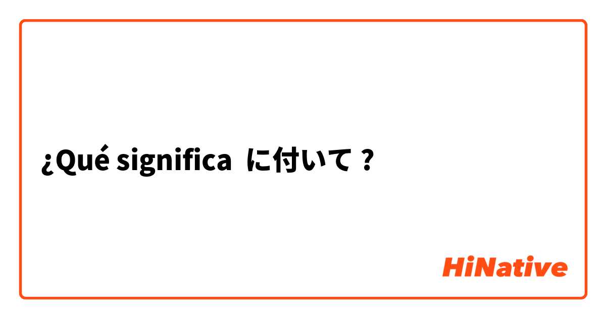 ¿Qué significa に付いて?