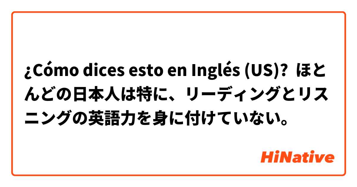 ¿Cómo dices esto en Inglés (US)? ほとんどの日本人は特に、リーディングとリスニングの英語力を身に付けていない。