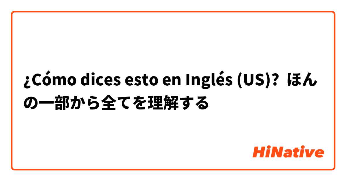 ¿Cómo dices esto en Inglés (US)? ほんの一部から全てを理解する