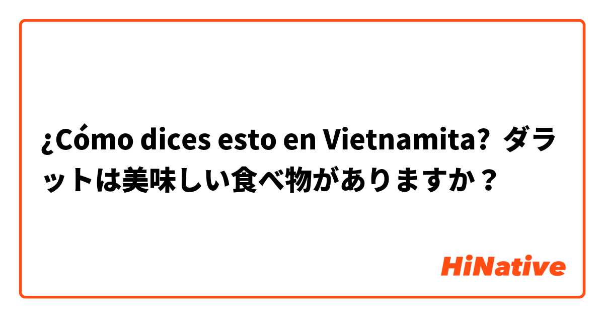 ¿Cómo dices esto en Vietnamita? ダラットは美味しい食べ物がありますか？