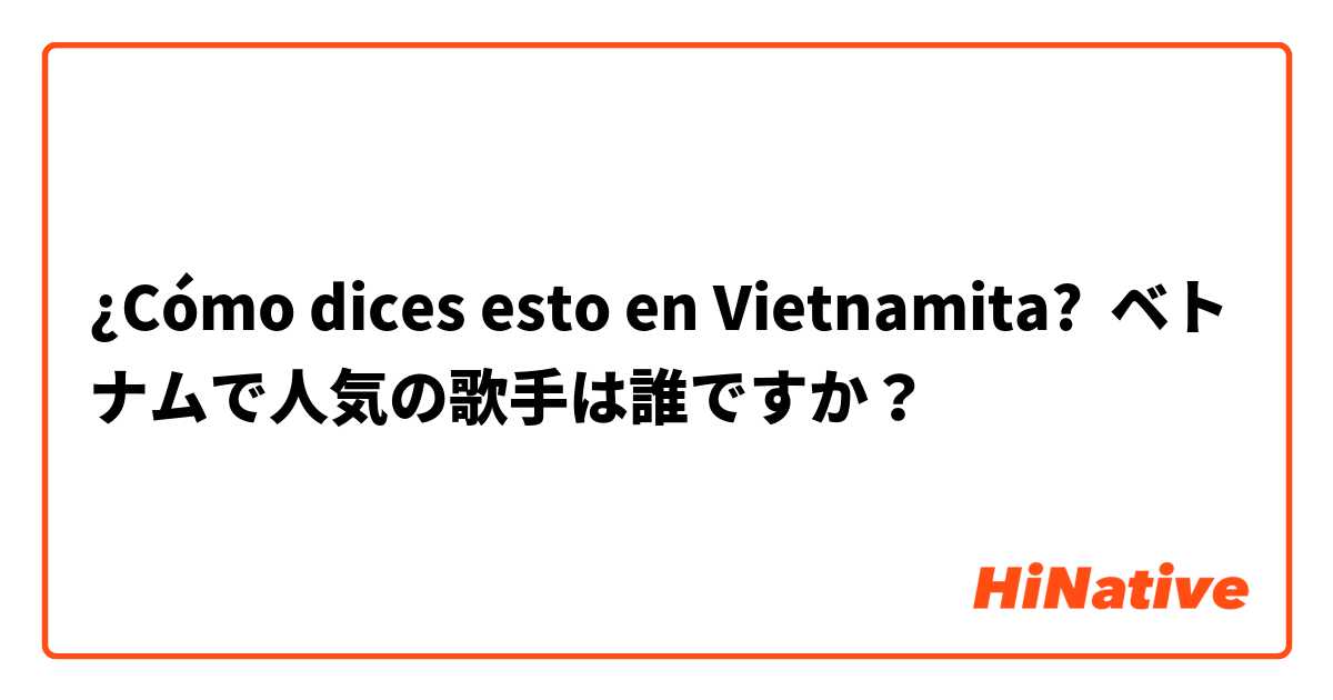 ¿Cómo dices esto en Vietnamita? ベトナムで人気の歌手は誰ですか？