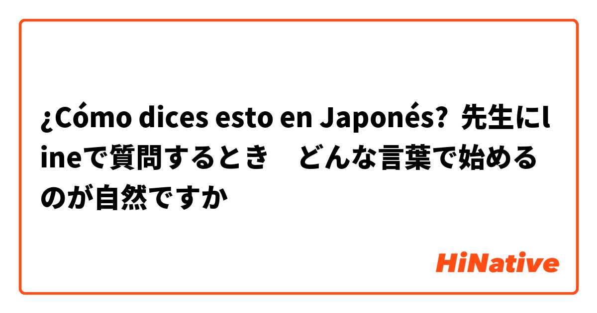 ¿Cómo dices esto en Japonés? 先生にlineで質問するとき　どんな言葉で始めるのが自然ですか