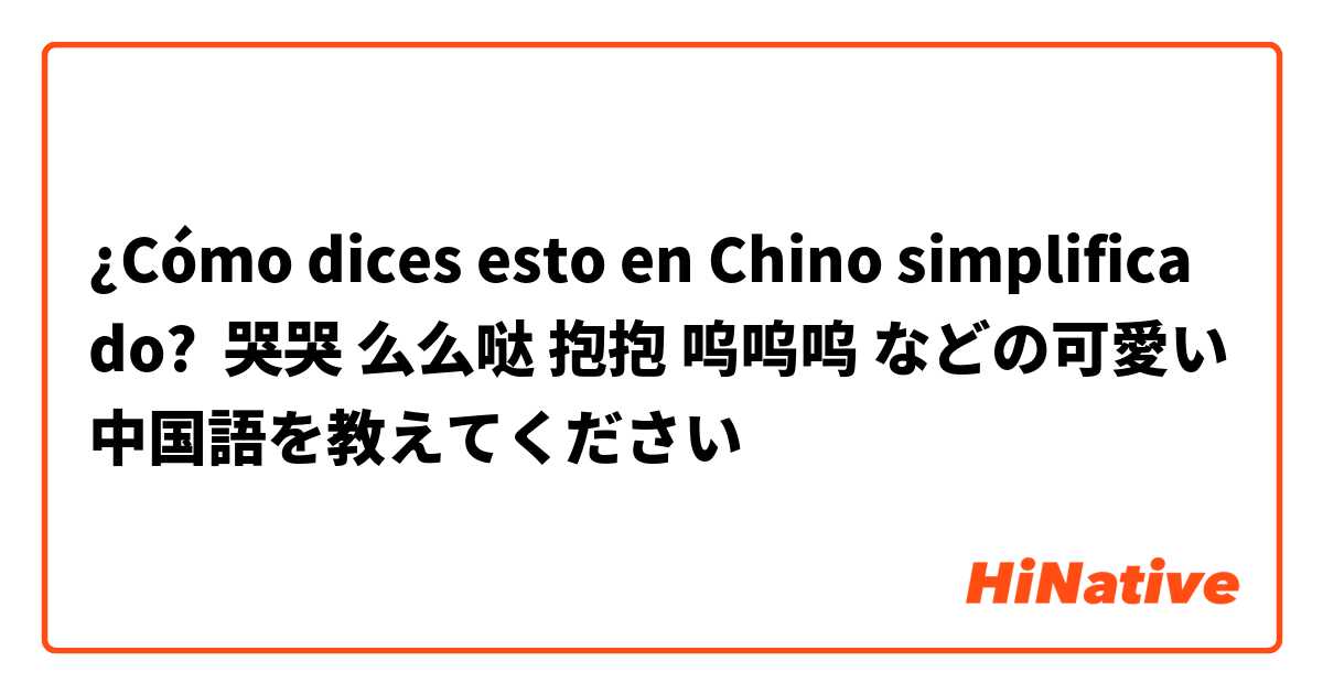 ¿Cómo dices esto en Chino simplificado? 哭哭 么么哒 抱抱 呜呜呜 などの可愛い中国語を教えてください☺︎