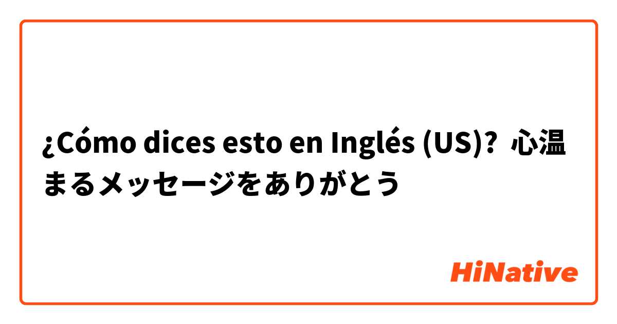 ¿Cómo dices esto en Inglés (US)? 心温まるメッセージをありがとう