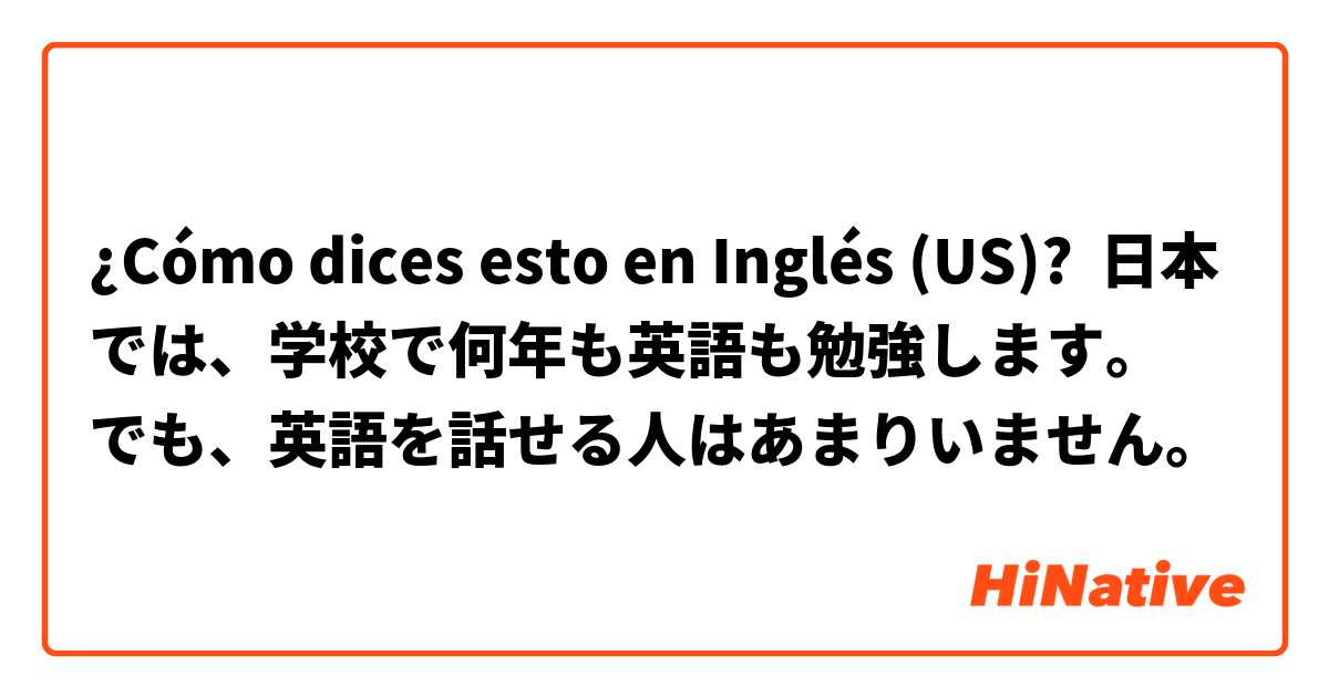 ¿Cómo dices esto en Inglés (US)? 日本では、学校で何年も英語も勉強します。
でも、英語を話せる人はあまりいません。