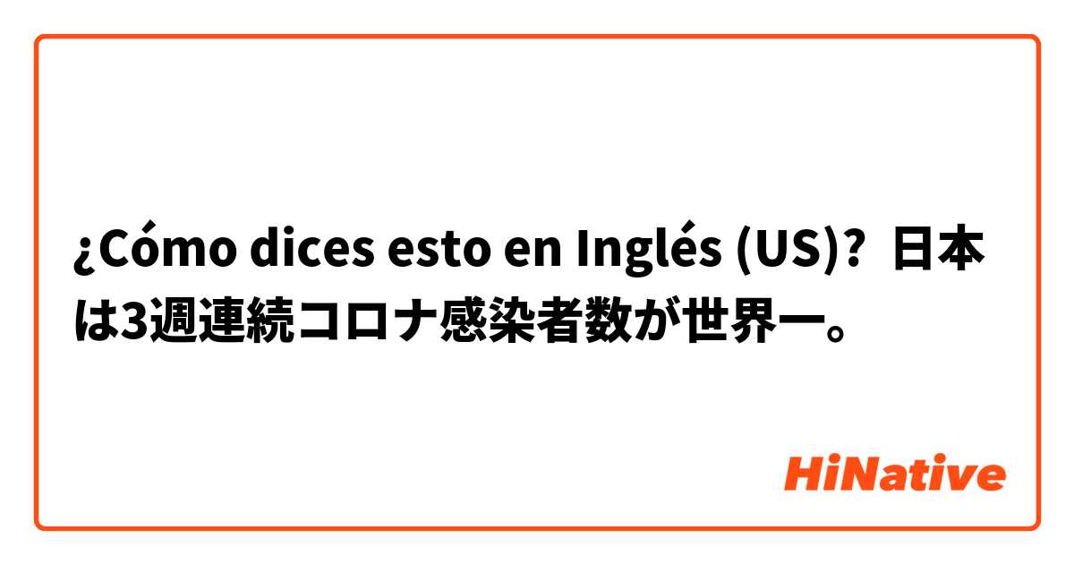 ¿Cómo dices esto en Inglés (US)? 日本は3週連続コロナ感染者数が世界一。