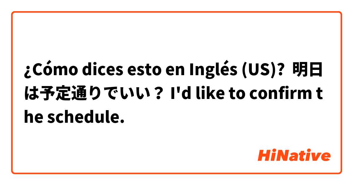 ¿Cómo dices esto en Inglés (US)? 明日は予定通りでいい？ I'd like to confirm the schedule.