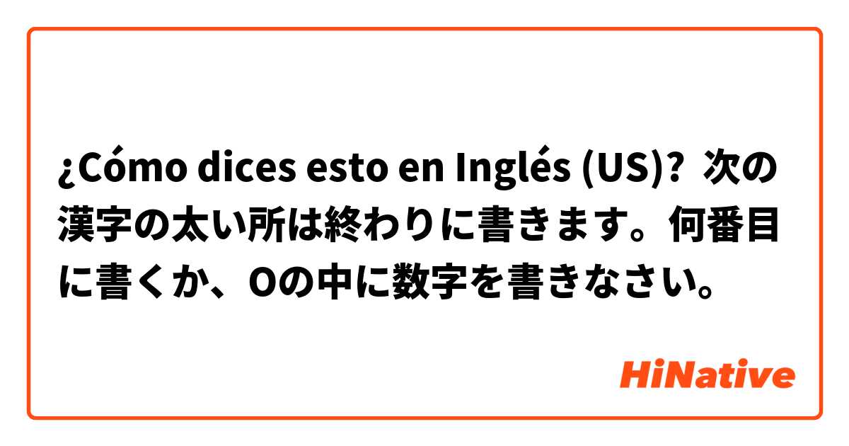 ¿Cómo dices esto en Inglés (US)? 次の漢字の太い所は終わりに書きます。何番目に書くか、Oの中に数字を書きなさい。