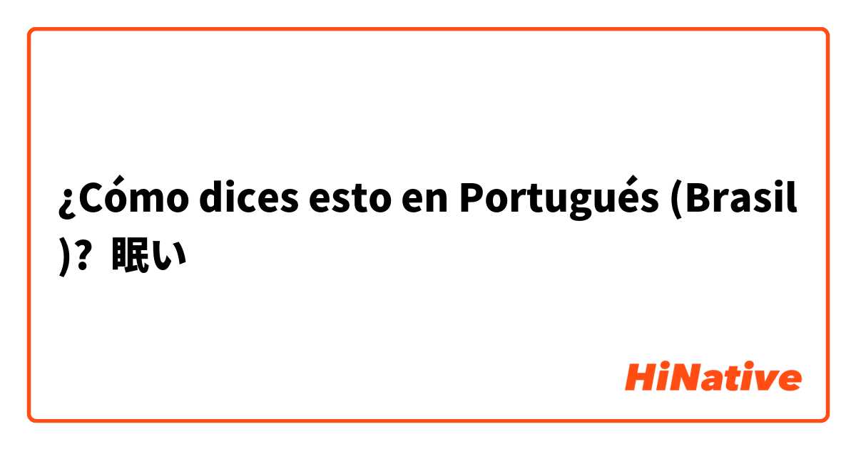 ¿Cómo dices esto en Portugués (Brasil)? 眠い