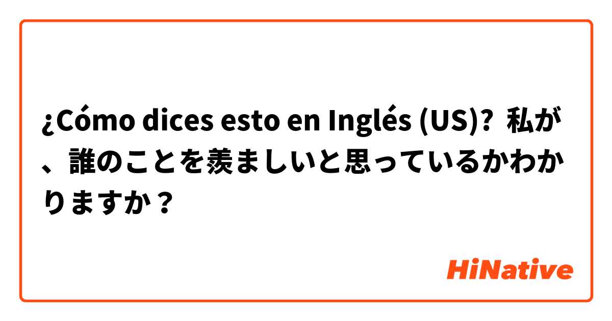 ¿Cómo dices esto en Inglés (US)? 私が、誰のことを羨ましいと思っているかわかりますか？