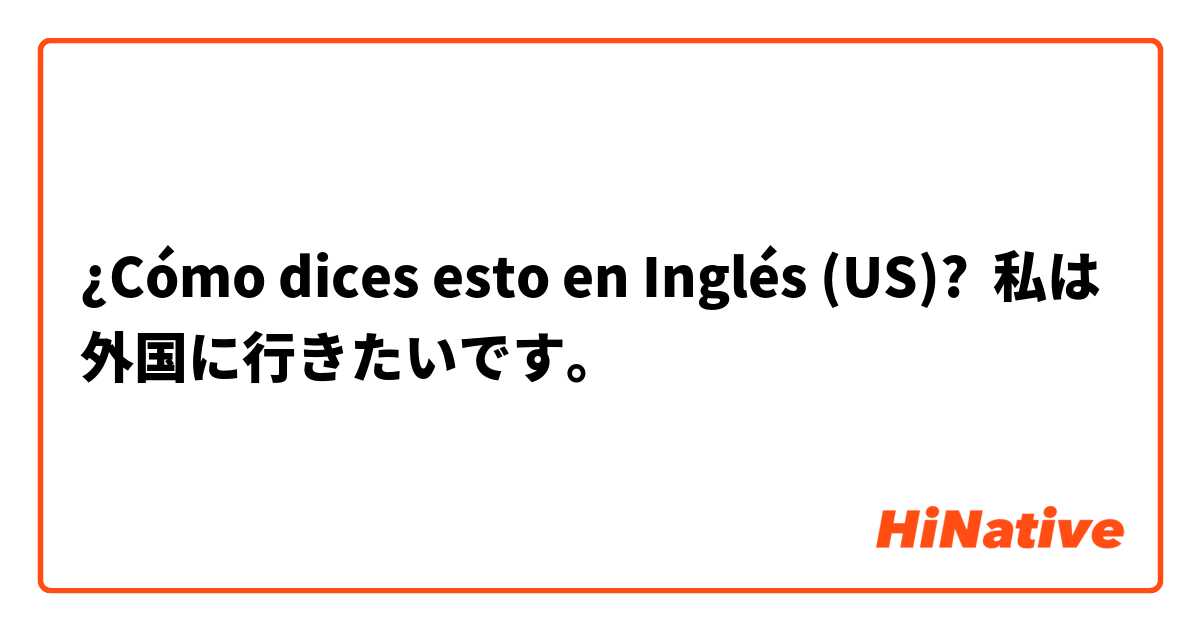 ¿Cómo dices esto en Inglés (US)? 私は外国に行きたいです。