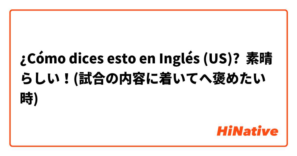 ¿Cómo dices esto en Inglés (US)? 素晴らしい！(試合の内容に着いてへ褒めたい時)