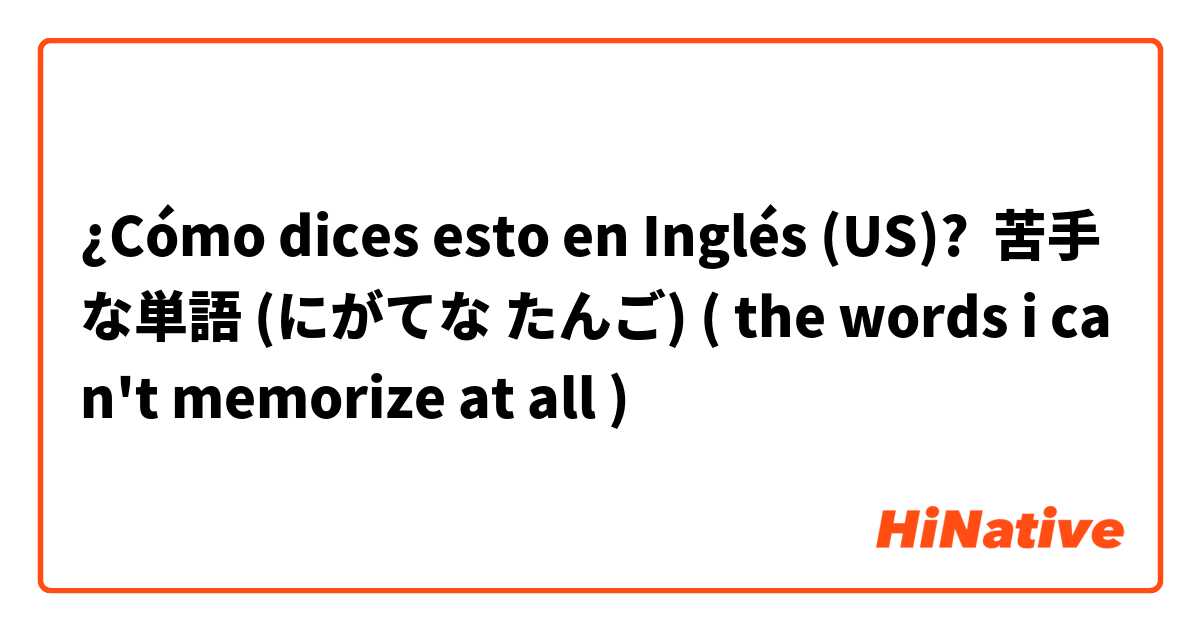 ¿Cómo dices esto en Inglés (US)? 苦手な単語 (にがてな たんご) ( the words i can't memorize at all )