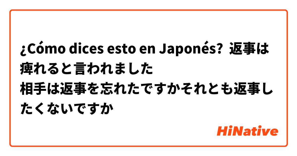 ¿Cómo dices esto en Japonés? 返事は痺れると言われました
相手は返事を忘れたですかそれとも返事したくないですか