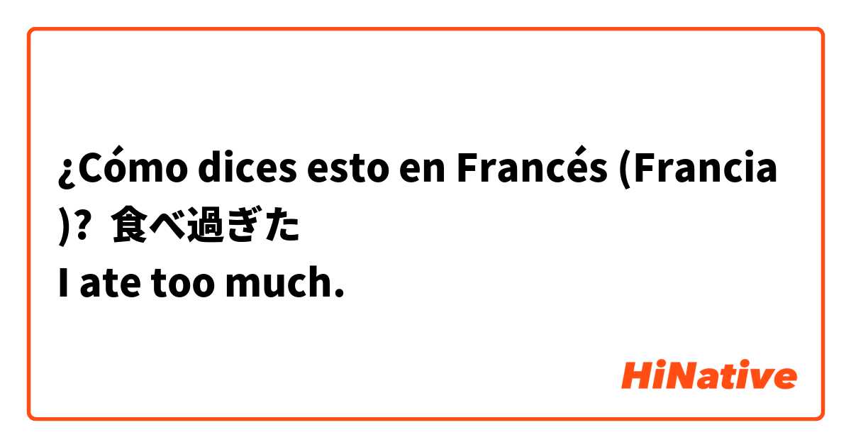 ¿Cómo dices esto en Francés (Francia)? 食べ過ぎた
 I ate too much.