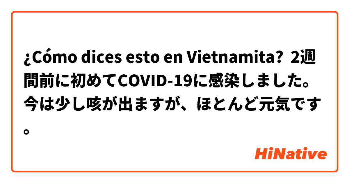 ¿Cómo dices esto en Vietnamita? 2週間前に初めてCOVID-19に感染しました。
今は少し咳が出ますが、ほとんど元気です。
