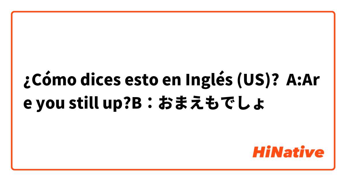 ¿Cómo dices esto en Inglés (US)? A:Are you still up?B：おまえもでしょ