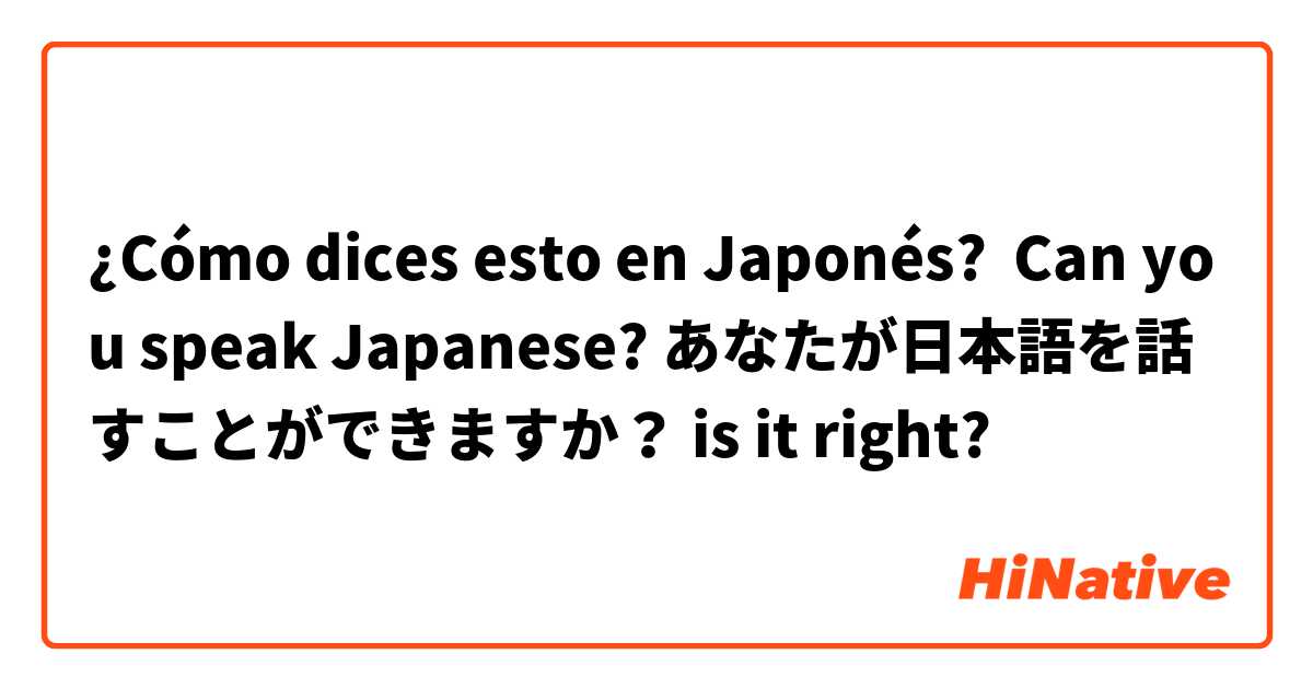 ¿Cómo dices esto en Japonés? Can you speak Japanese? あなたが日本語を話すことができますか？ is it right?