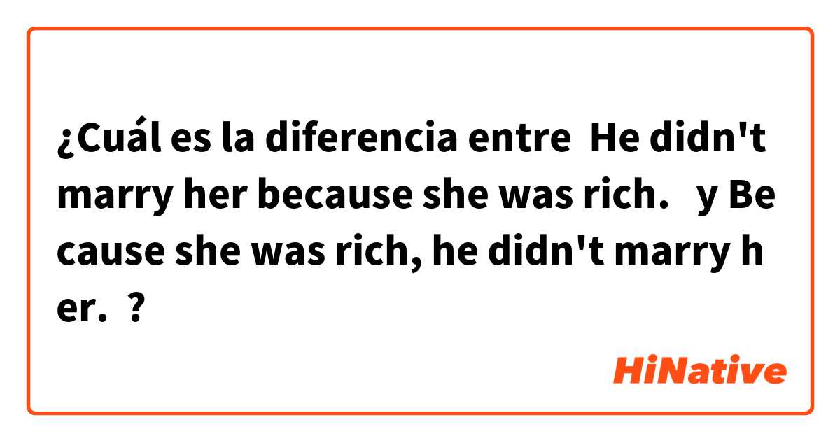 ¿Cuál es la diferencia entre  He didn't marry her because she was rich.   y Because she was rich, he didn't marry her. ?