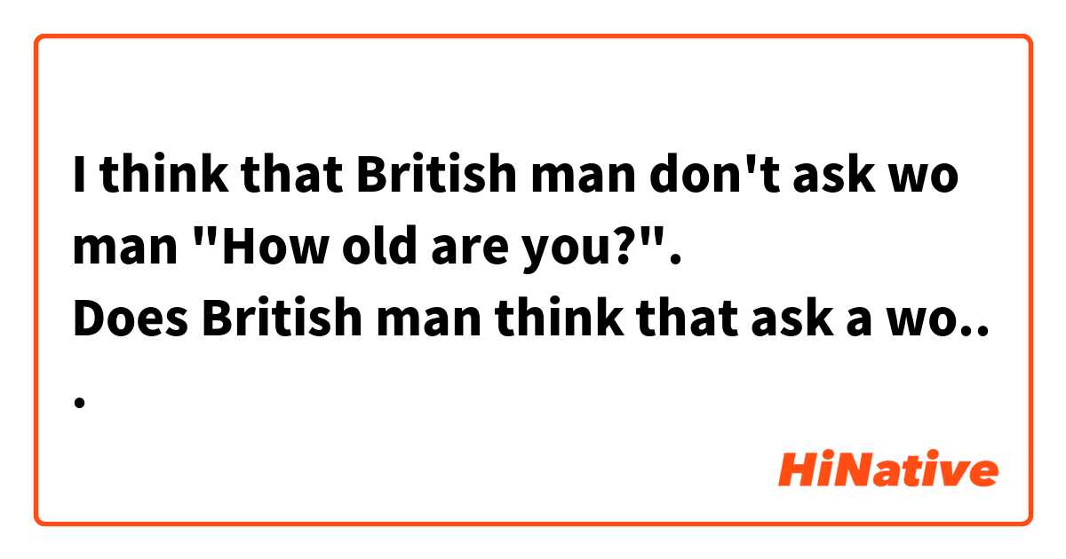 I think that British man don't ask woman "How old are you?".
Does British man think that ask a woman's age ?
イギリスの男性は女性に｢何歳ですか？｣って聞かないなと思う。
イギリスの男性は女性に年齢を聞いてはいけないと思っていますか？




