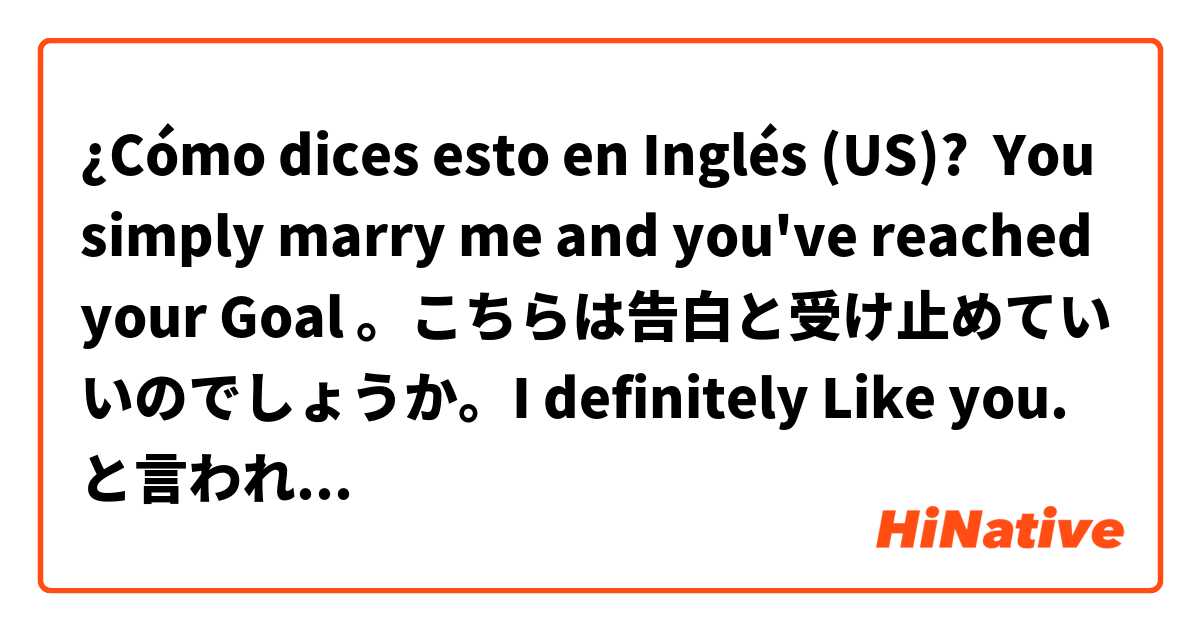 ¿Cómo dices esto en Inglés (US)? You simply marry me and you've reached your Goal 。こちらは告白と受け止めていいのでしょうか。I definitely Like you.と言われました...