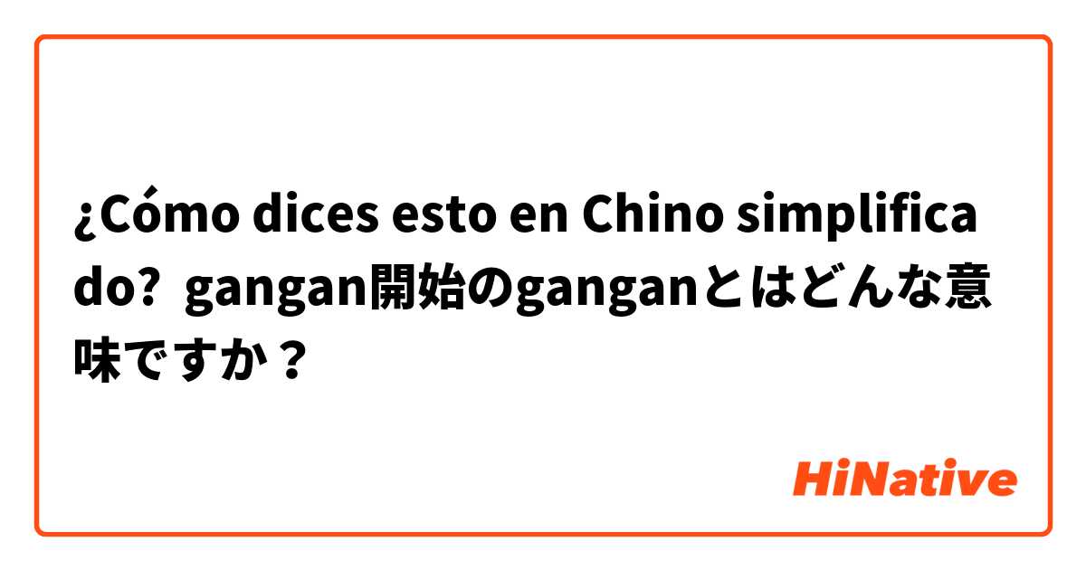 ¿Cómo dices esto en Chino simplificado? gangan開始のganganとはどんな意味ですか？