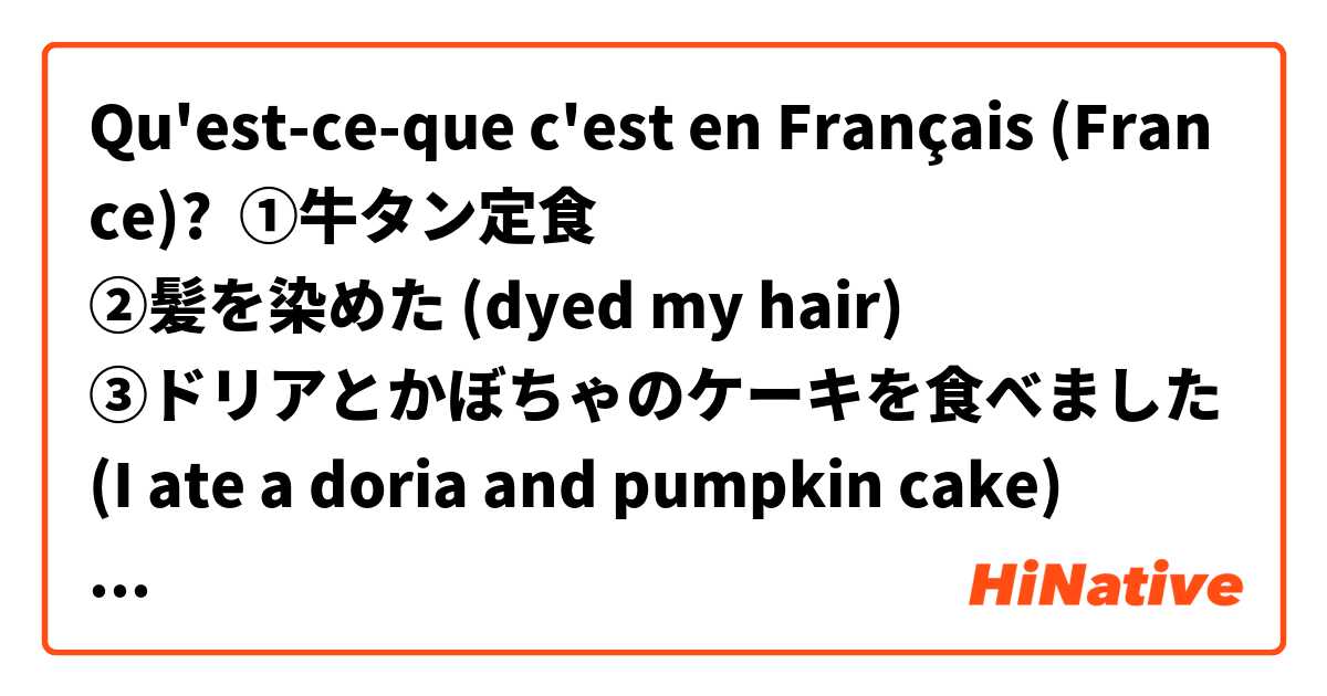 Qu'est-ce-que c'est en Français (France)? ①牛タン定食
②髪を染めた (dyed my hair)
③ドリアとかぼちゃのケーキを食べました (I ate a doria and pumpkin cake) 
④小籠包
⑤中華料理 (Chinese food) 