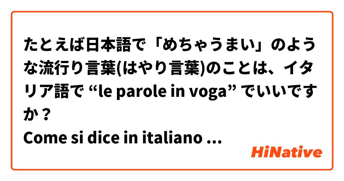 たとえば日本語で「めちゃうまい」のような流行り言葉(はやり言葉)のことは、イタリア語で “le parole in voga” でいいですか？
Come si dice in italiano le parole in voga come ad esempio "mecia umai" in giapponese ?