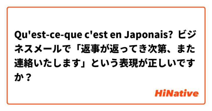 Qu'est-ce-que c'est en Japonais? ビジネスメールで「返事が返ってき次第、また連絡いたします」という表現が正しいですか？