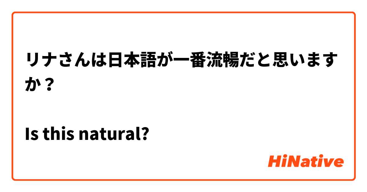 リナさんは日本語が一番流暢だと思いますか？

Is this natural?