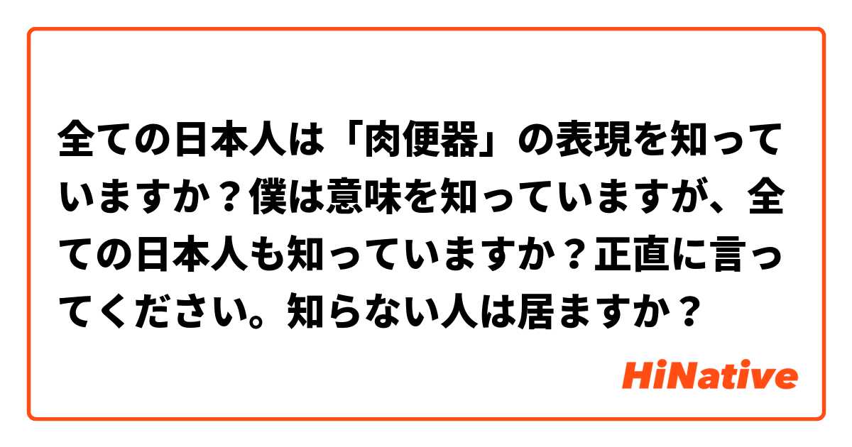 全ての日本人は「肉便器」の表現を知っていますか？僕は意味を知っていますが、全ての日本人も知っていますか？正直に言ってください。知らない人は居ますか？