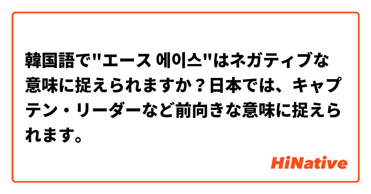韓国語で エース 에이스 はネガティブな意味に捉えられますか 日本では キャプテン リーダーなど前向きな意味に捉えられます Hinative