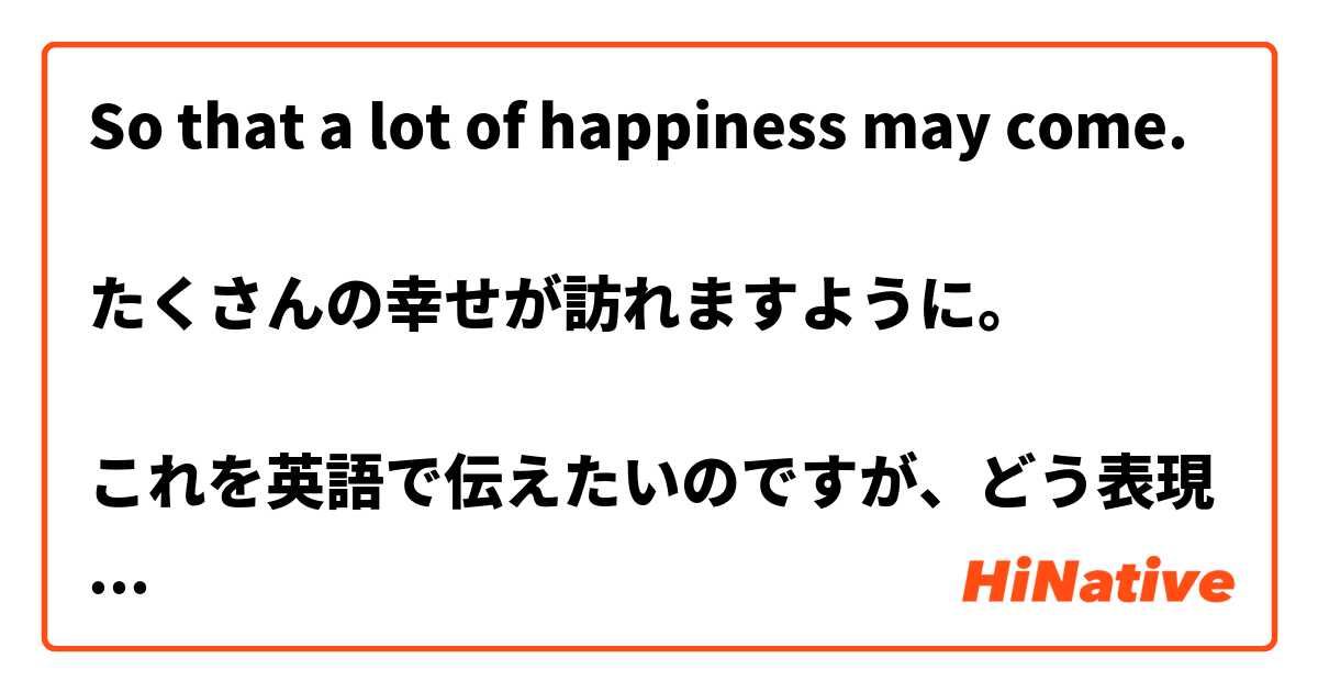 So That A Lot Of Happiness May Come たくさんの幸せが訪れますように これを英語 で伝えたいのですが どう表現したらいいか教えていただけますか Hinative