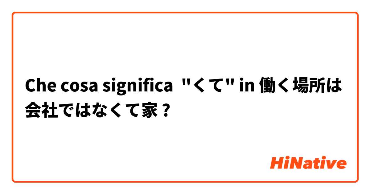 Che cosa significa "くて" in 働く場所は会社ではなくて家?