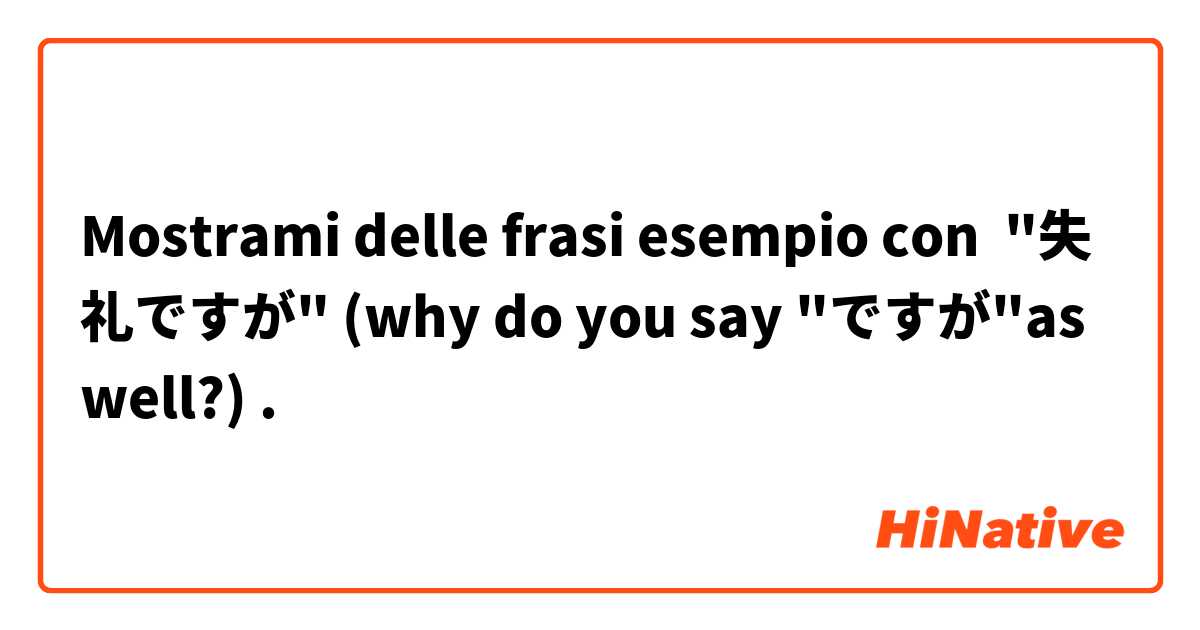 Mostrami delle frasi esempio con "失礼ですが" (why do you say "ですが"as well?) .