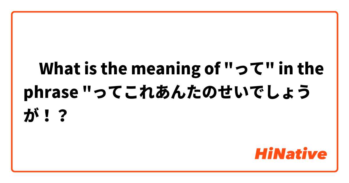 ‎What is the meaning of "って" in the phrase "ってこれあんたのせいでしょうが！？
