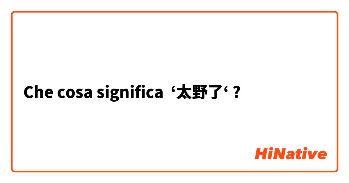 Che cosa significa ‘太野了‘?