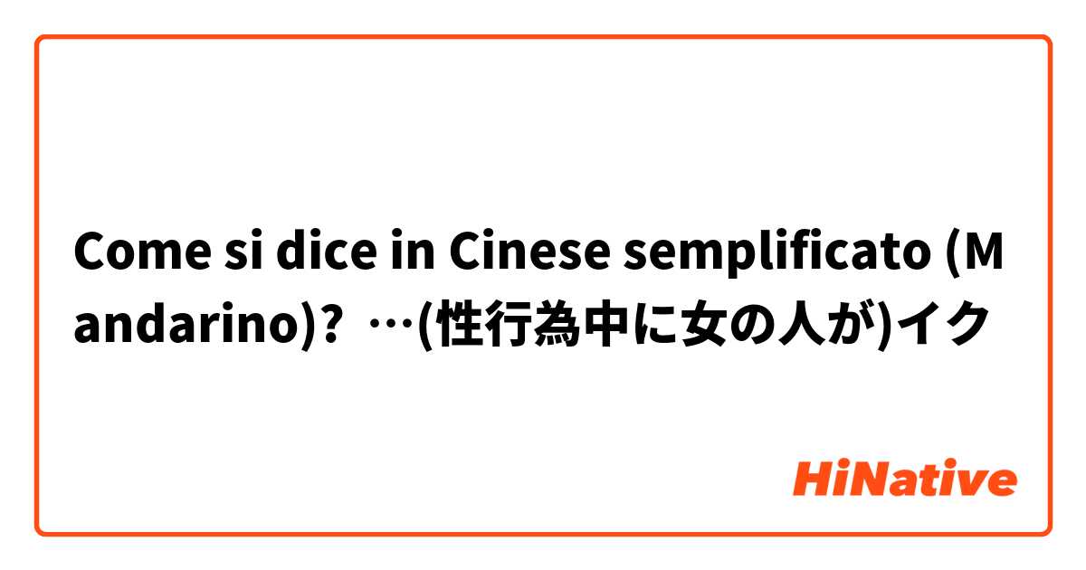 Come si dice in Cinese semplificato (Mandarino)? …(性行為中に女の人が)イク